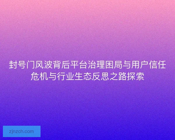 封号门风波背后平台治理困局与用户信任危机与行业生态反思之路探索