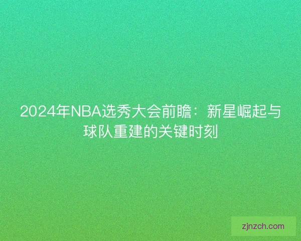 2024年NBA选秀大会前瞻：新星崛起与球队重建的关键时刻