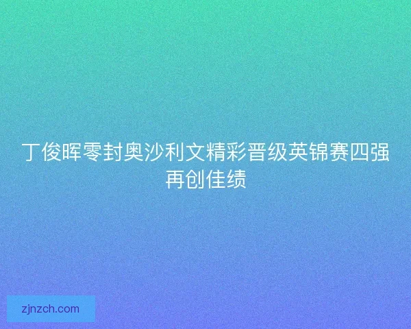 丁俊晖零封奥沙利文精彩晋级英锦赛四强再创佳绩