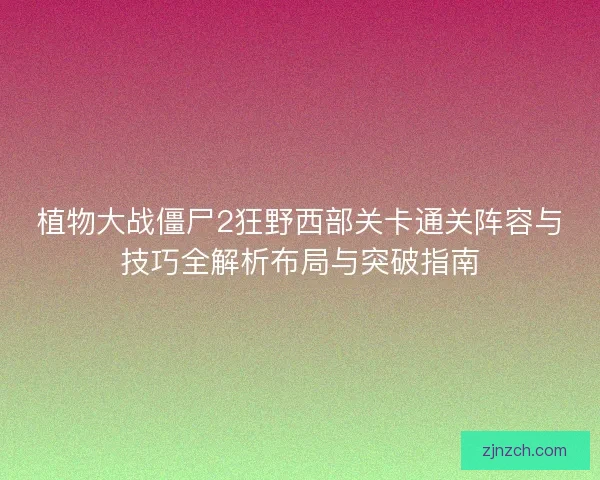 植物大战僵尸2狂野西部关卡通关阵容与技巧全解析布局与突破指南