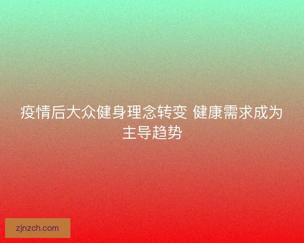 疫情后大众健身理念转变 健康需求成为主导趋势