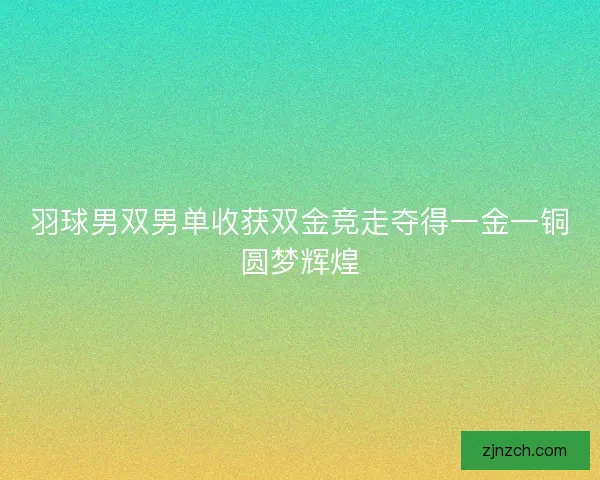 羽球男双男单收获双金竞走夺得一金一铜圆梦辉煌