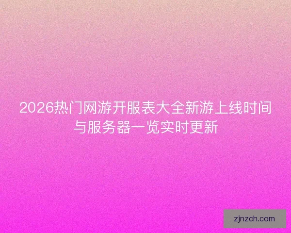 2026热门网游开服表大全新游上线时间与服务器一览实时更新